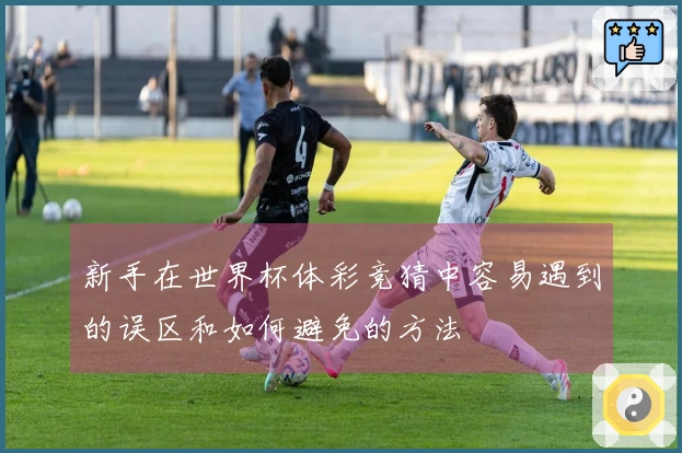 新手在世界杯体彩竞猜中容易遇到的误区和如何避免的方法