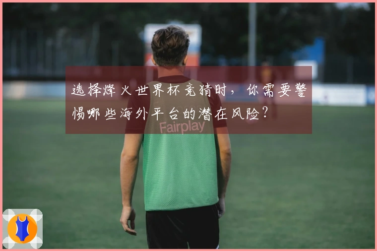 选择烽火世界杯竞猜时，你需要警惕哪些海外平台的潜在风险？