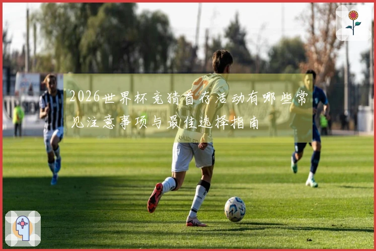 2026世界杯竞猜首存活动有哪些常见注意事项与最佳选择指南