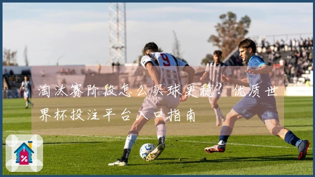 淘汰赛阶段怎么买球更稳？优质世界杯投注平台入口指南