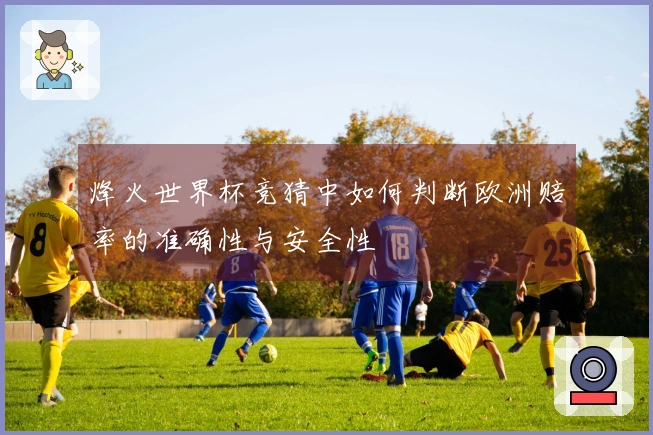 烽火世界杯竞猜中如何判断欧洲赔率的准确性与安全性