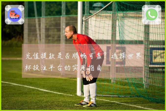 充值提款是否顺畅可靠？选择世界杯投注平台的实用指南