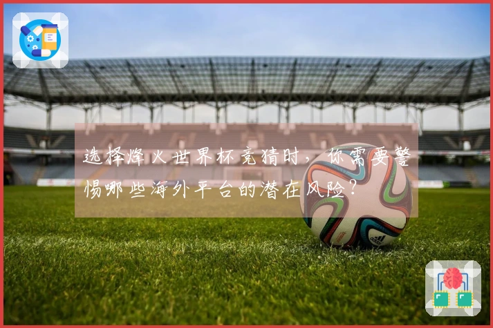 选择烽火世界杯竞猜时，你需要警惕哪些海外平台的潜在风险？