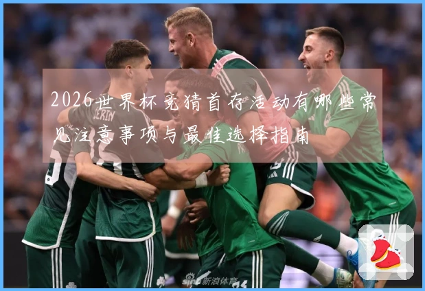 2026世界杯竞猜首存活动有哪些常见注意事项与最佳选择指南